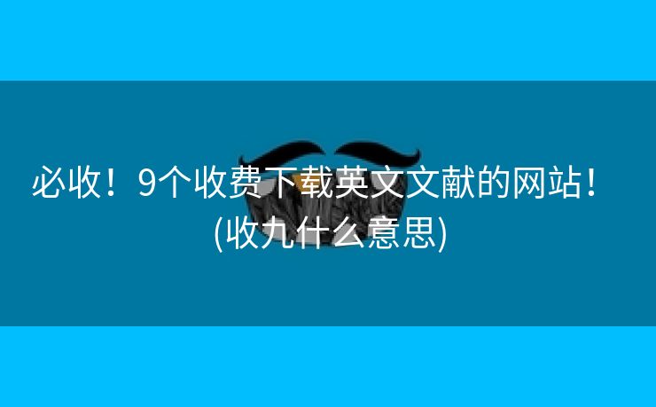 必收！9个收费下载英文文献的网站！ (收九什么意思)