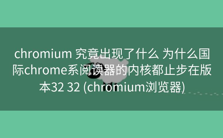 chromium 究竟出现了什么 为什么国际chrome系阅读器的内核都止步在版本32 32 (chromium浏览器)