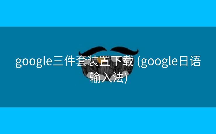 google三件套装置下载 (google日语输入法)