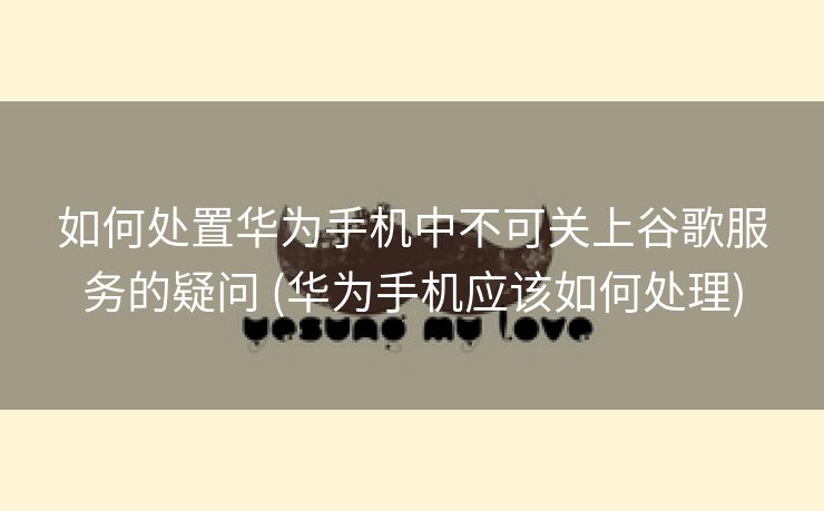 如何处置华为手机中不可关上谷歌服务的疑问 (华为手机应该如何处理)