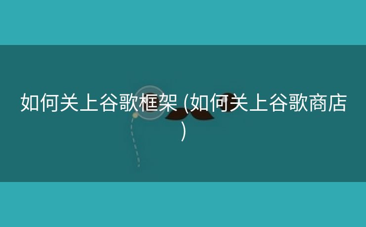 如何关上谷歌框架 (如何关上谷歌商店)