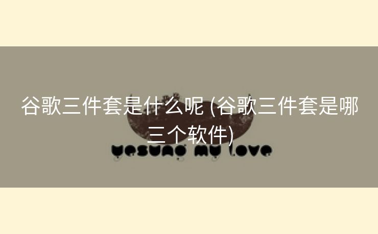 谷歌三件套是什么呢 (谷歌三件套是哪三个软件)