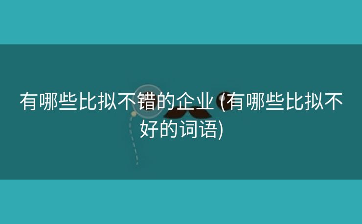 有哪些比拟不错的企业 (有哪些比拟不好的词语)