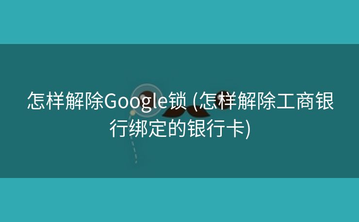 怎样解除Google锁 (怎样解除工商银行绑定的银行卡)