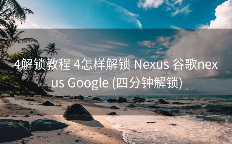 4解锁教程 4怎样解锁 Nexus 谷歌nexus Google (四分钟解锁)