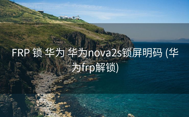 FRP 锁 华为 华为nova2s锁屏明码 (华为frp解锁)