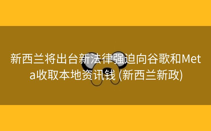 新西兰将出台新法律强迫向谷歌和Meta收取本地资讯钱 (新西兰新政)