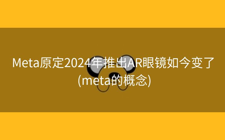 Meta原定2024年推出AR眼镜如今变了 (meta的概念)