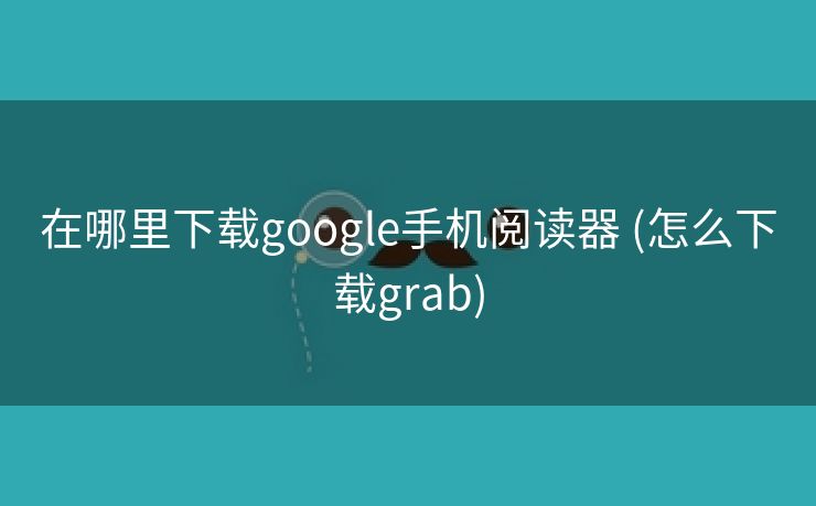 在哪里下载google手机阅读器 (怎么下载grab)