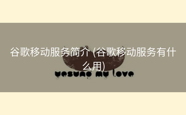谷歌移动服务简介 (谷歌移动服务有什么用)