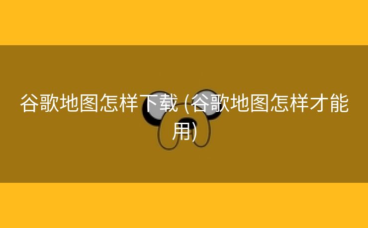 谷歌地图怎样下载 (谷歌地图怎样才能用)