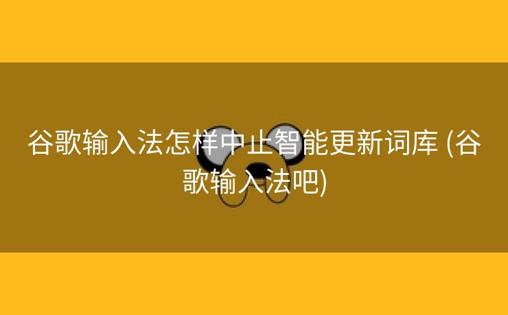 谷歌输入法怎样中止智能更新词库 (谷歌输入法吧)