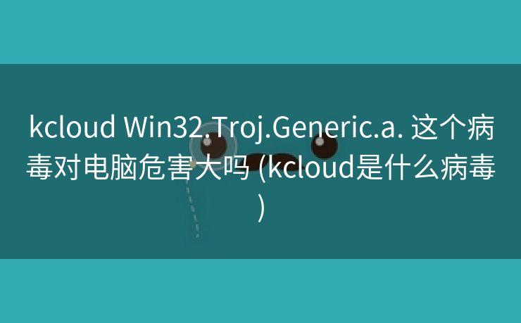 kcloud Win32.Troj.Generic.a. 这个病毒对电脑危害大吗 (kcloud是什么病毒)