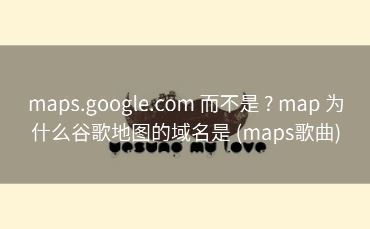 maps.google.com 而不是 ? map 为什么谷歌地图的域名是 (maps歌曲)