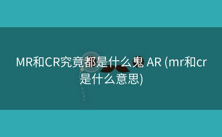 MR和CR究竟都是什么鬼 AR (mr和cr是什么意思)