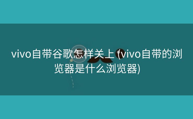 vivo自带谷歌怎样关上 (vivo自带的浏览器是什么浏览器)
