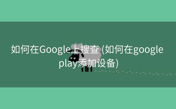 如何在Google上搜查 (如何在google play添加设备)