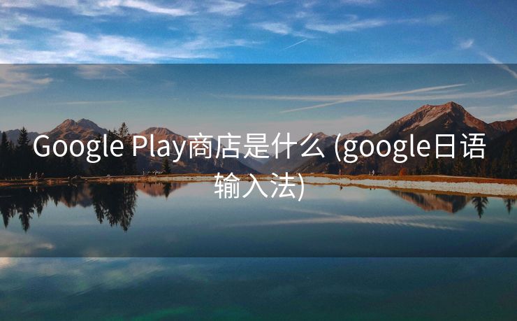 Google Play商店是什么 (google日语输入法)