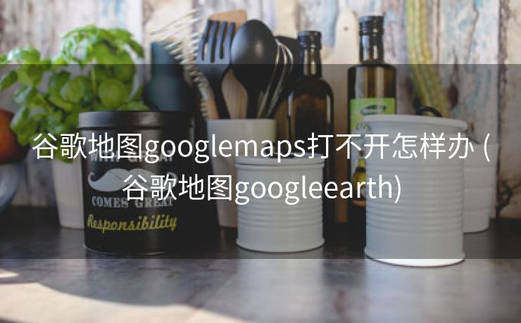 谷歌地图googlemaps打不开怎样办 (谷歌地图googleearth)
