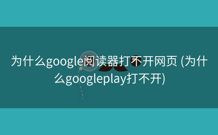 为什么google阅读器打不开网页 (为什么googleplay打不开)