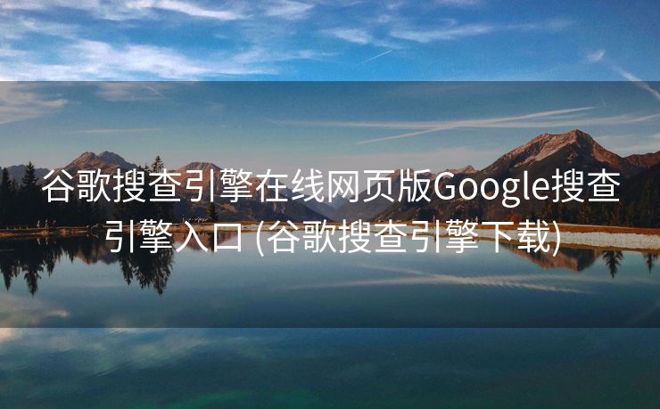 谷歌搜查引擎在线网页版Google搜查引擎入口 (谷歌搜查引擎下载)