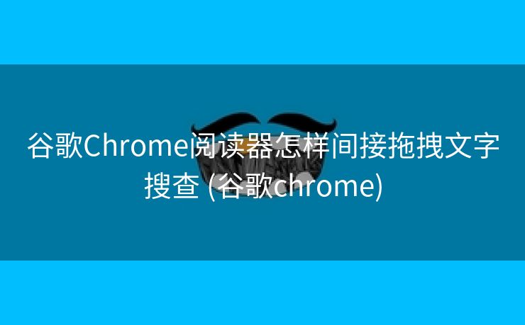 谷歌Chrome阅读器怎样间接拖拽文字搜查 (谷歌chrome)