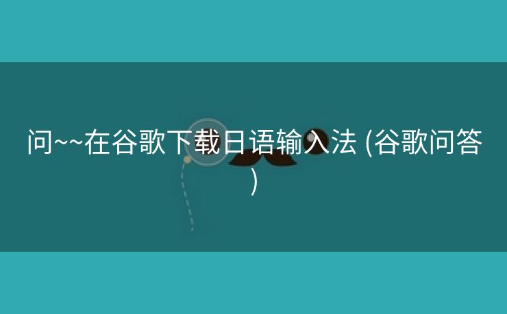 问~~在谷歌下载日语输入法 (谷歌问答)