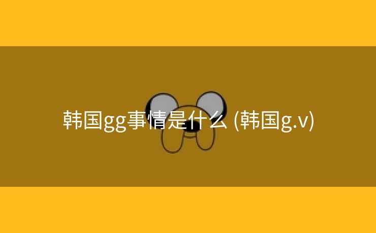 韩国gg事情是什么 (韩国g.v)