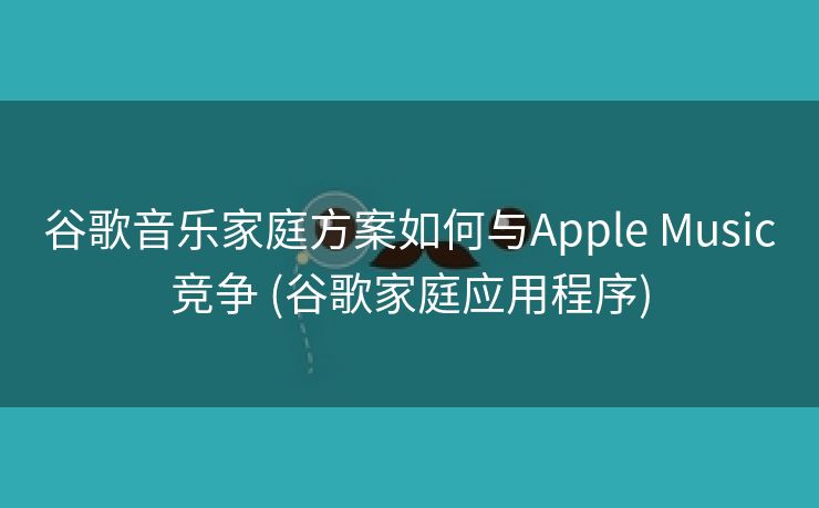 谷歌音乐家庭方案如何与Apple Music竞争 (谷歌家庭应用程序)
