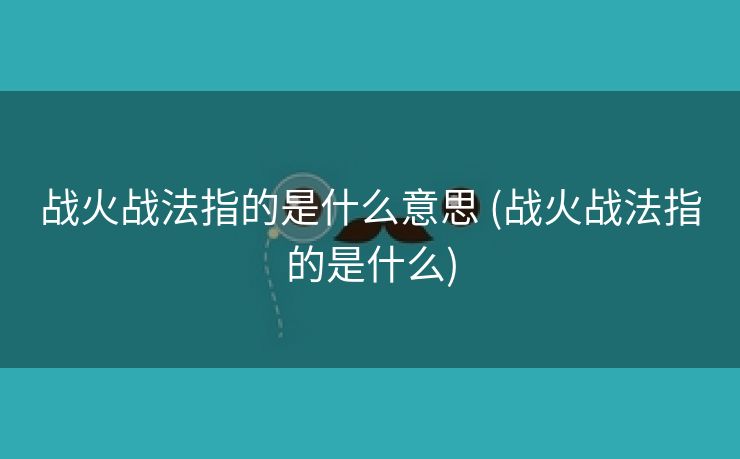 战火战法指的是什么意思 (战火战法指的是什么)