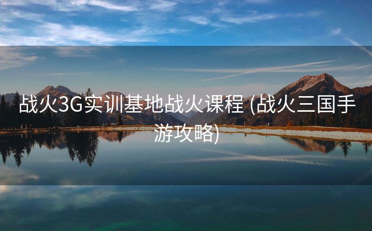 战火3G实训基地战火课程 (战火三国手游攻略)