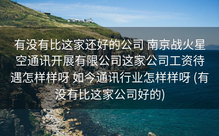 有没有比这家还好的公司 南京战火星空通讯开展有限公司这家公司工资待遇怎样样呀 如今通讯行业怎样样呀 (有没有比这家公司好的)