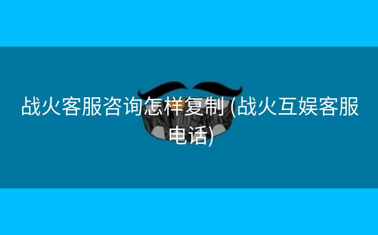 战火客服咨询怎样复制 (战火互娱客服电话)