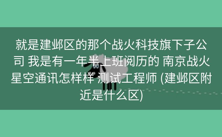 就是建邺区的那个战火科技旗下子公司 我是有一年半上班阅历的 南京战火星空通讯怎样样 测试工程师 (建邺区附近是什么区)