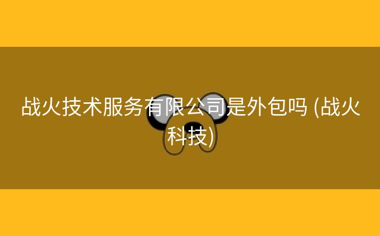 战火技术服务有限公司是外包吗 (战火科技)