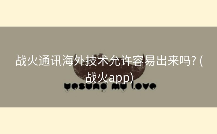 战火通讯海外技术允许容易出来吗? (战火app)