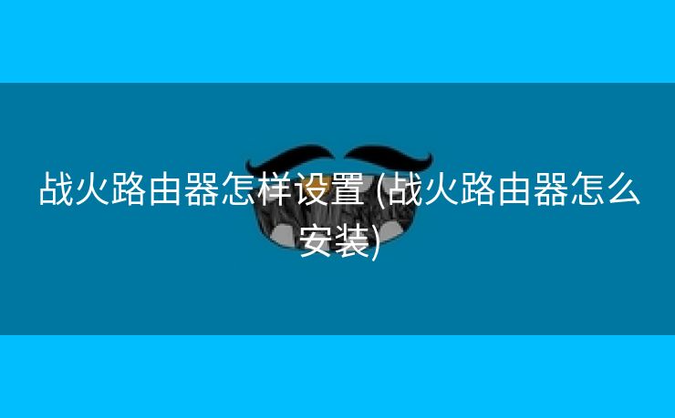 战火路由器怎样设置 (战火路由器怎么安装)