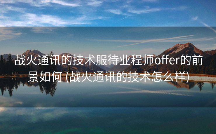 战火通讯的技术服待业程师offer的前景如何 (战火通讯的技术怎么样)