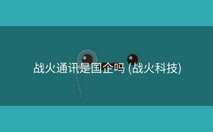 战火通讯是国企吗 (战火科技)