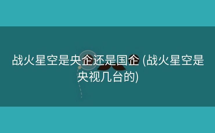 战火星空是央企还是国企 (战火星空是央视几台的)