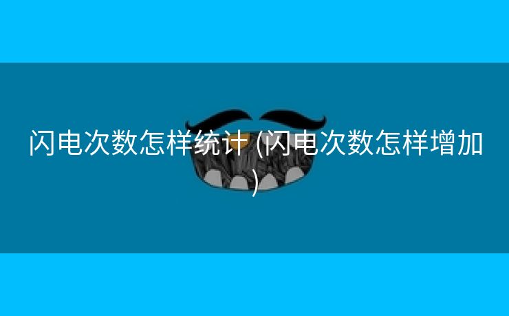 闪电次数怎样统计 (闪电次数怎样增加)