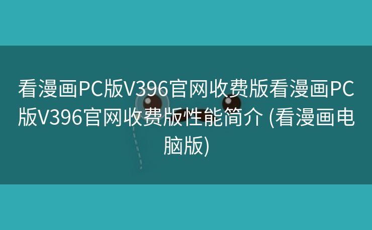 看漫画PC版V396官网收费版看漫画PC版V396官网收费版性能简介 (看漫画电脑版)