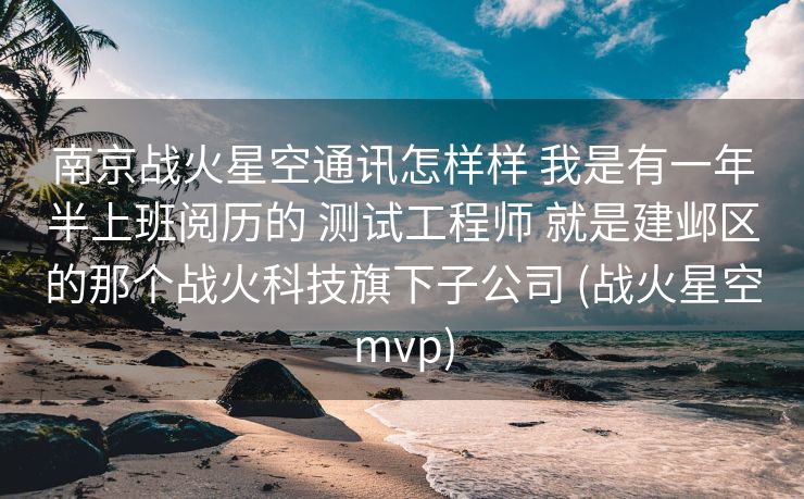 南京战火星空通讯怎样样 我是有一年半上班阅历的 测试工程师 就是建邺区的那个战火科技旗下子公司 (战火星空mvp)