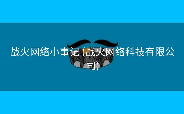 战火网络小事记 (战火网络科技有限公司)