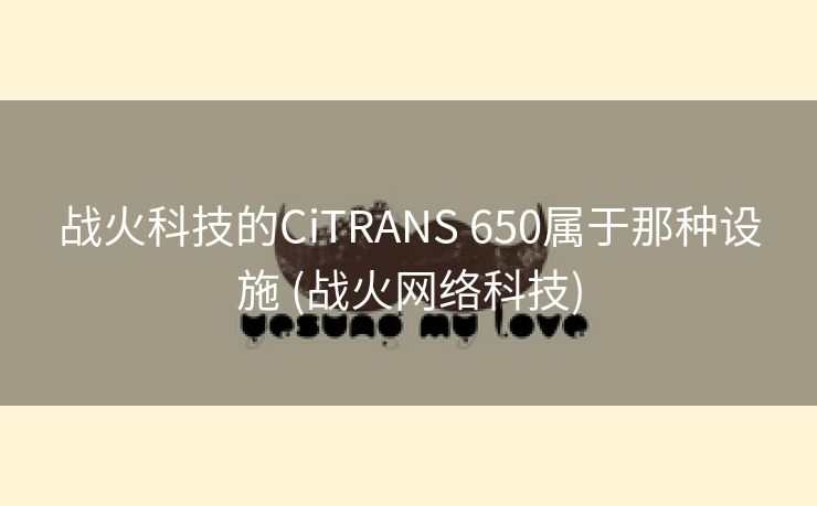 战火科技的CiTRANS 650属于那种设施 (战火网络科技)