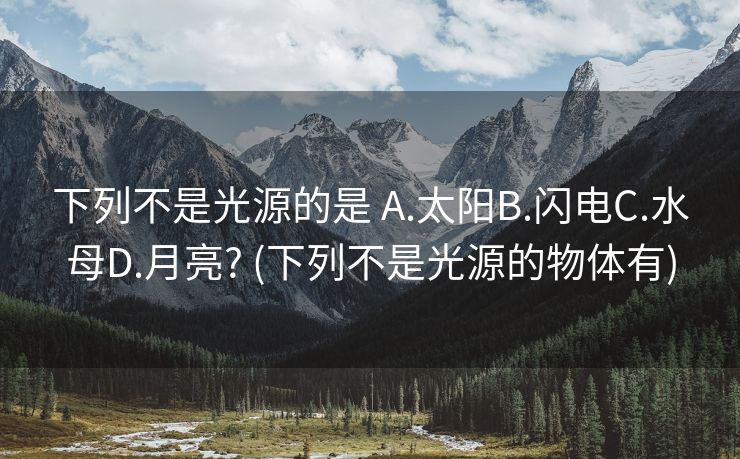 下列不是光源的是 A.太阳B.闪电C.水母D.月亮? (下列不是光源的物体有)