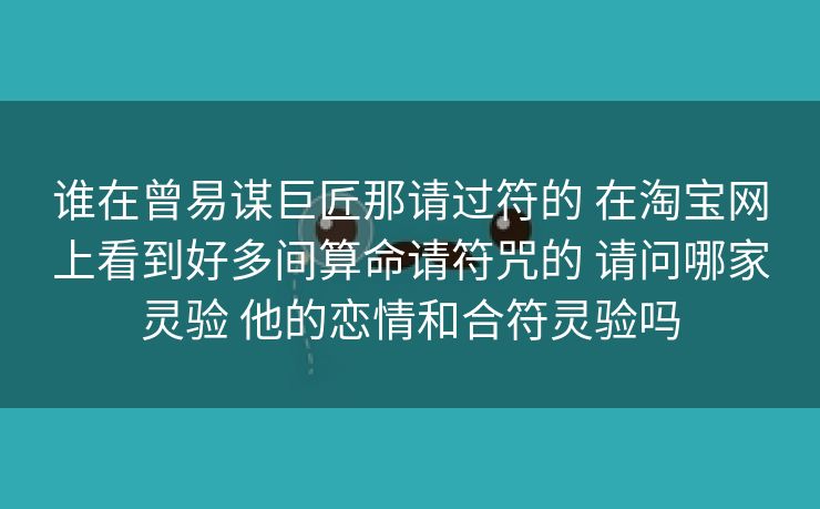 谁在曾易谋巨匠那请过符的 在淘宝网上看到好多间算命请符咒的 请问哪家灵验 他的恋情和合符灵验吗