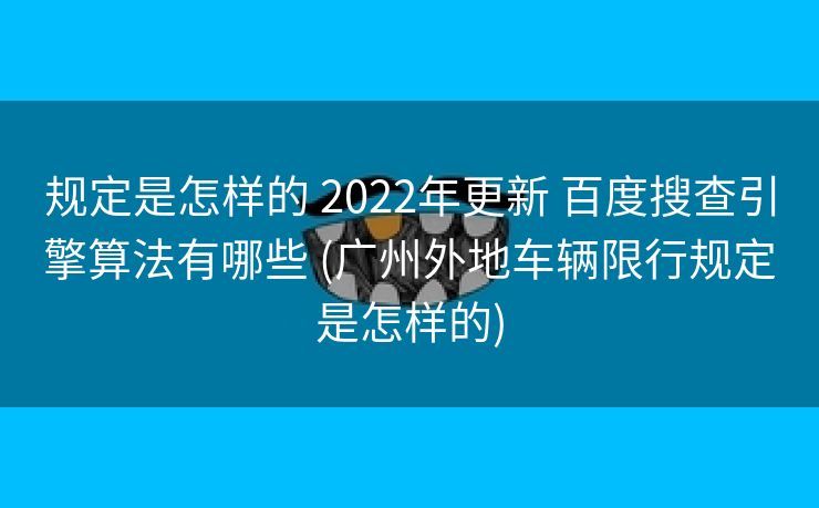 规定是怎样的 2022年更新 百度搜查引擎算法有哪些 (广州外地车辆限行规定是怎样的)