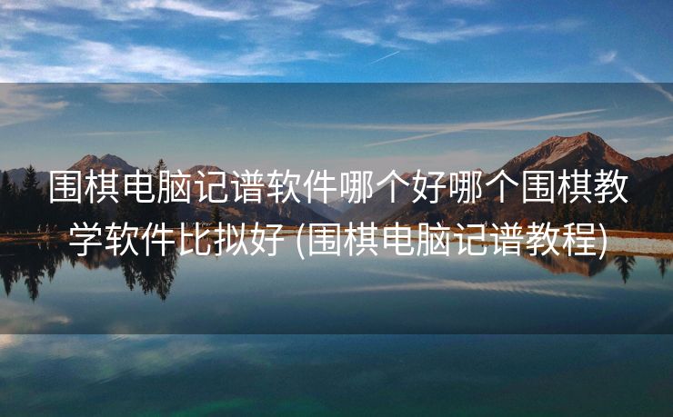 围棋电脑记谱软件哪个好哪个围棋教学软件比拟好 (围棋电脑记谱教程)