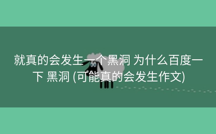 就真的会发生一个黑洞 为什么百度一下 黑洞 (可能真的会发生作文)